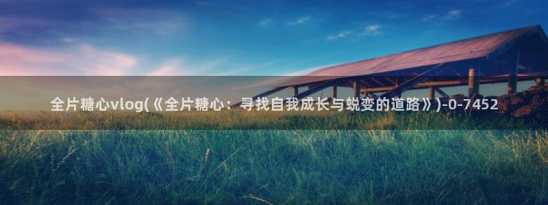 糖心vlog01：全片糖心vlog(《全片糖心：寻找自我成长与蜕变的道路》)